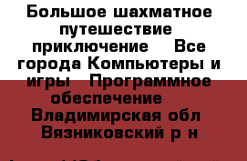 Большое шахматное путешествие (приключение) - Все города Компьютеры и игры » Программное обеспечение   . Владимирская обл.,Вязниковский р-н